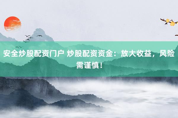 安全炒股配资门户 炒股配资资金：放大收益，风险需谨慎！