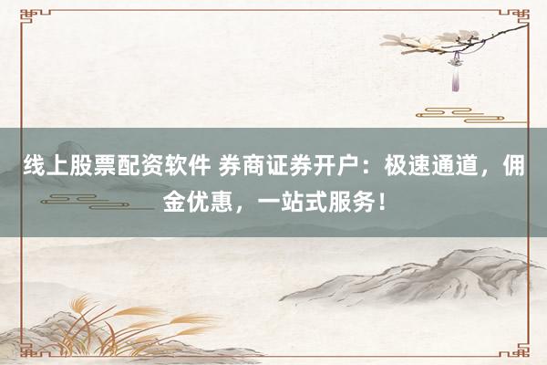 线上股票配资软件 券商证券开户：极速通道，佣金优惠，一站式服务！