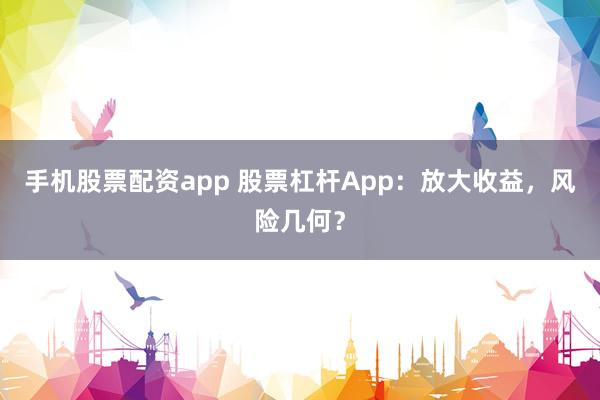 手机股票配资app 股票杠杆App：放大收益，风险几何？