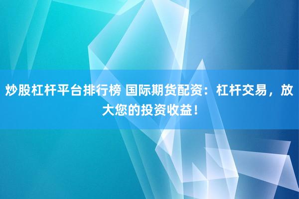 炒股杠杆平台排行榜 国际期货配资：杠杆交易，放大您的投资收益！