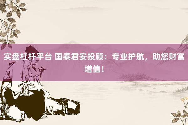 实盘杠杆平台 国泰君安投顾：专业护航，助您财富增值！