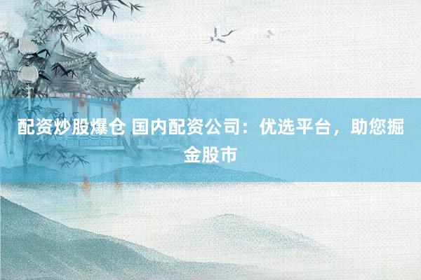 配资炒股爆仓 国内配资公司：优选平台，助您掘金股市