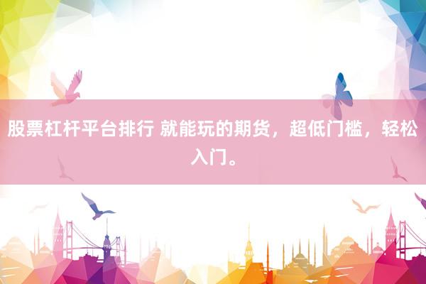 股票杠杆平台排行 就能玩的期货，超低门槛，轻松入门。