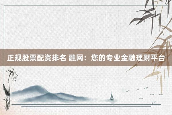 正规股票配资排名 融网：您的专业金融理财平台