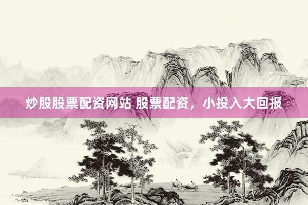 炒股股票配资网站 股票配资，小投入大回报