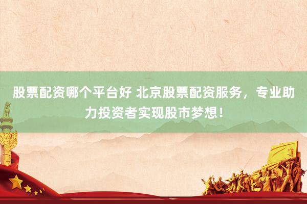股票配资哪个平台好 北京股票配资服务,专业助力投资者实现股市梦想!