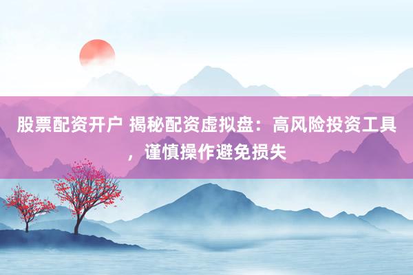 股票配资开户 揭秘配资虚拟盘：高风险投资工具，谨慎操作避免损失