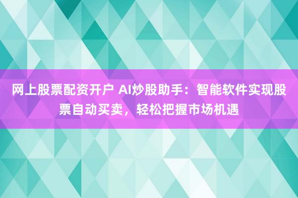 网上股票配资开户 AI炒股助手：智能软件实现股票自动买卖，轻松把握市场机遇