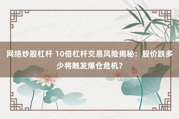 网络炒股杠杆 10倍杠杆交易风险揭秘：股价跌多少将触发爆仓危机？