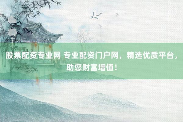 股票配资专业网 专业配资门户网，精选优质平台，助您财富增值！