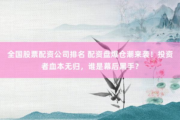 全国股票配资公司排名 配资盘爆仓潮来袭！投资者血本无归，谁是幕后黑手？