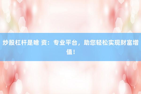 炒股杠杆是啥 资:专业平台,助您轻松实现财富增值!