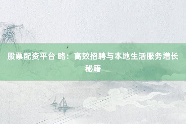 股票配资平台 略：高效招聘与本地生活服务增长秘籍