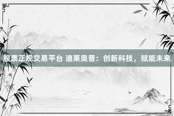 股票正规交易平台 迪莱奥普：创新科技，赋能未来
