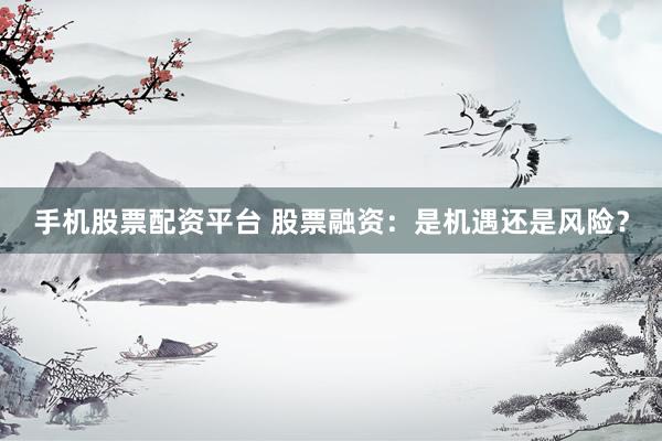 手机股票配资平台 股票融资：是机遇还是风险？