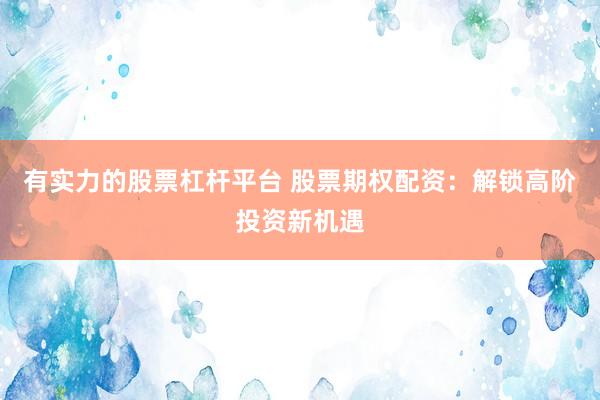 有实力的股票杠杆平台 股票期权配资：解锁高阶投资新机遇