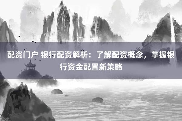 配资门户 银行配资解析：了解配资概念，掌握银行资金配置新策略