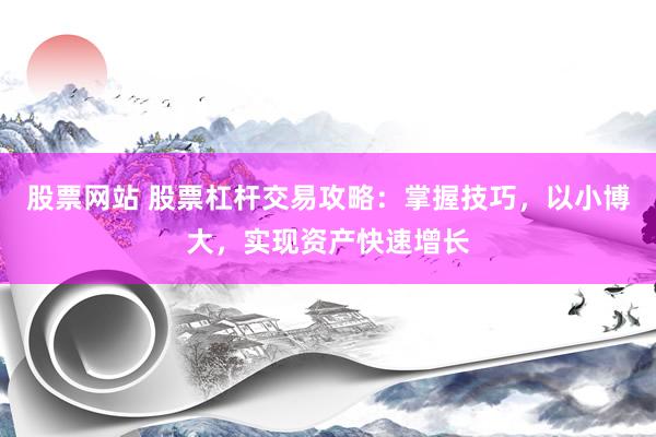 股票网站 股票杠杆交易攻略：掌握技巧，以小博大，实现资产快速增长