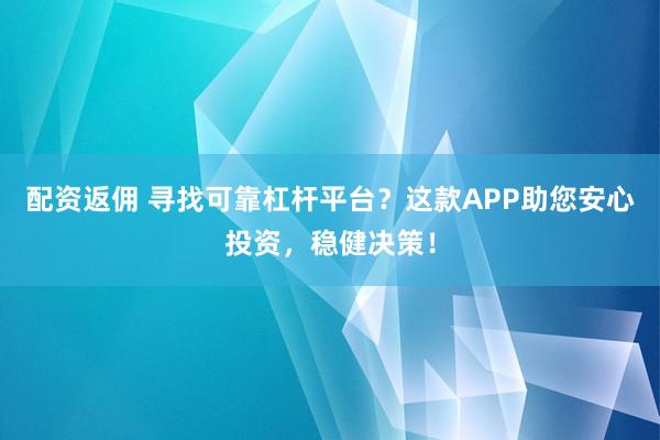 配资返佣 寻找可靠杠杆平台？这款APP助您安心投资，稳健决策！