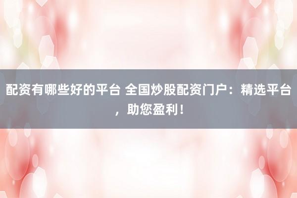 配资有哪些好的平台 全国炒股配资门户：精选平台，助您盈利！