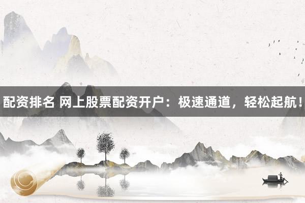 配资排名 网上股票配资开户：极速通道，轻松起航！