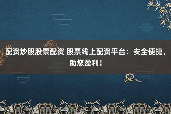 配资炒股股票配资 股票线上配资平台：安全便捷，助您盈利！