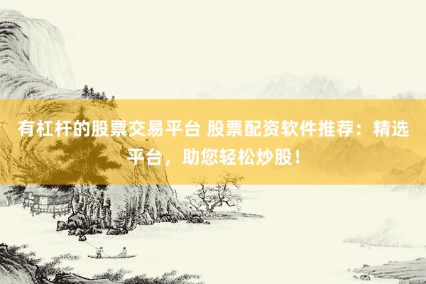 有杠杆的股票交易平台 股票配资软件推荐：精选平台，助您轻松炒股！