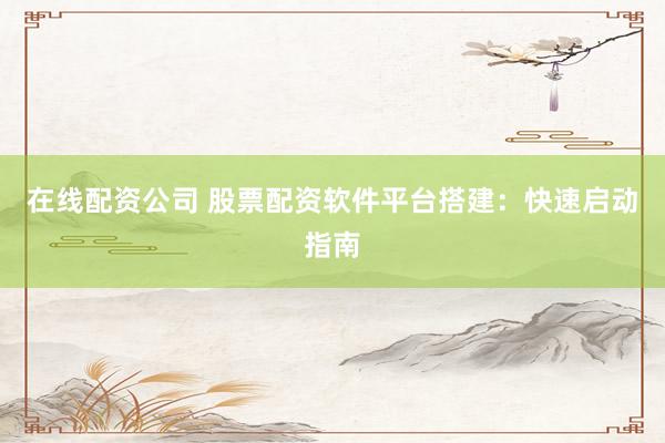 在线配资公司 股票配资软件平台搭建：快速启动指南