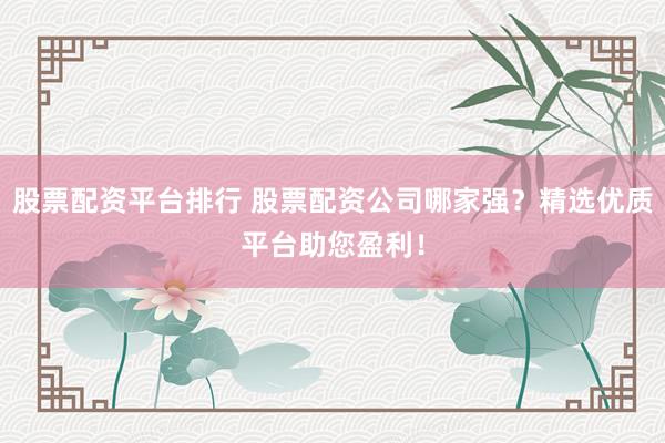股票配资平台排行 股票配资公司哪家强?精选优质平台助您盈利!
