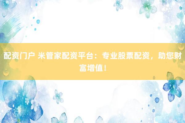 配资门户 米管家配资平台：专业股票配资，助您财富增值！