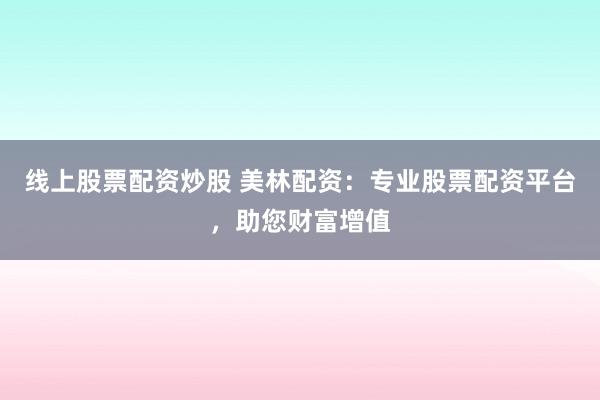 线上股票配资炒股 美林配资：专业股票配资平台，助您财富增值