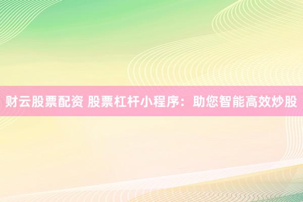 财云股票配资 股票杠杆小程序：助您智能高效炒股