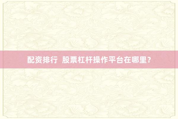 配资排行  股票杠杆操作平台在哪里？