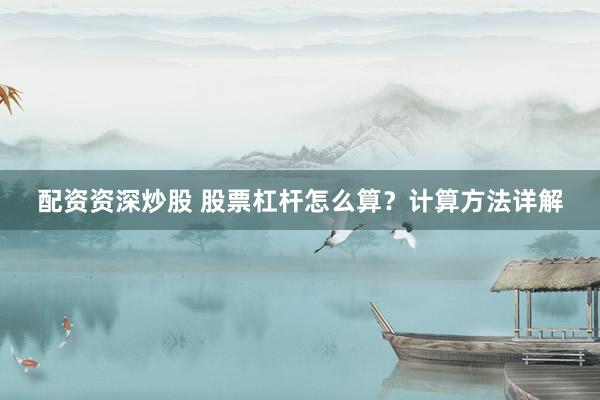 配资资深炒股 股票杠杆怎么算?计算方法详解