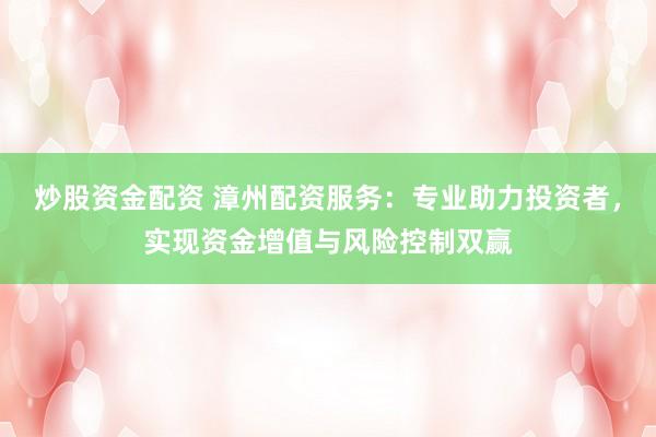 炒股资金配资 漳州配资服务：专业助力投资者，实现资金增值与风险控制双赢