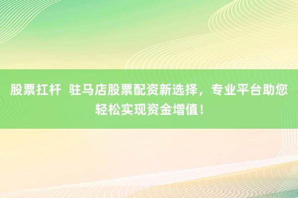 股票扛杆 驻马店股票配资新选择,专业平台助您轻松实现资金增值!