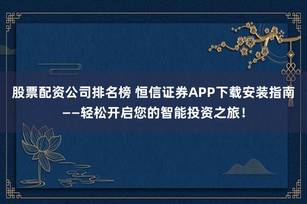 股票配资公司排名榜 恒信证券APP下载安装指南——轻松开启您的智能投资之旅！