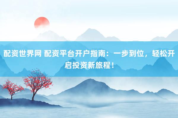 配资世界网 配资平台开户指南：一步到位，轻松开启投资新旅程！