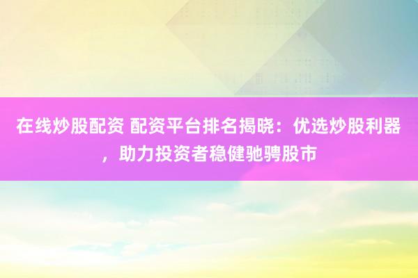 在线炒股配资 配资平台排名揭晓:优选炒股利器,助力投资者稳健驰骋股市