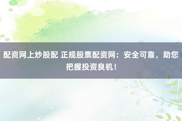 配资网上炒股配 正规股票配资网:安全可靠,助您把握投资良机!
