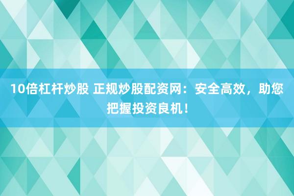 10倍杠杆炒股 正规炒股配资网：安全高效，助您把握投资良机！