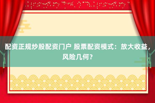 配资正规炒股配资门户 股票配资模式：放大收益，风险几何？