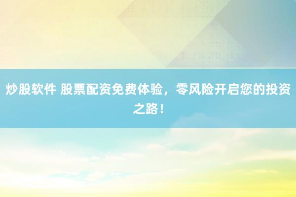 炒股软件 股票配资免费体验，零风险开启您的投资之路！