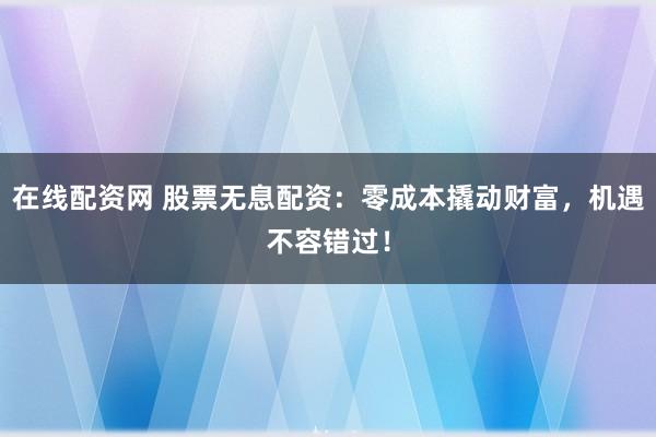 在线配资网 股票无息配资：零成本撬动财富，机遇不容错过！