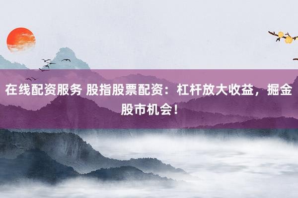 在线配资服务 股指股票配资：杠杆放大收益，掘金股市机会！