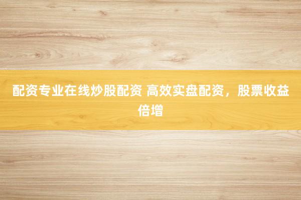 配资专业在线炒股配资 高效实盘配资，股票收益倍增