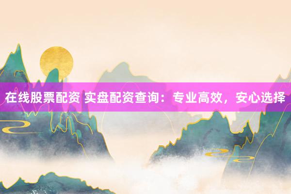 在线股票配资 实盘配资查询：专业高效，安心选择
