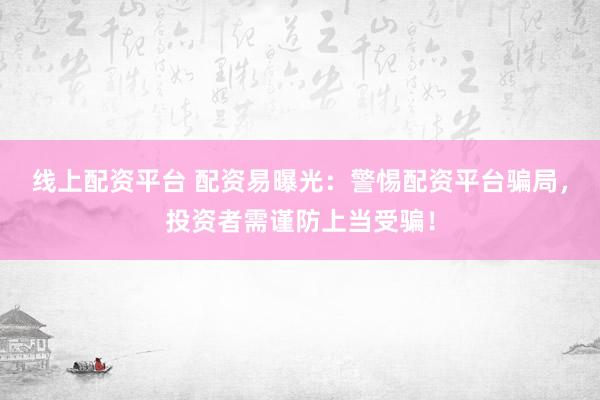 线上配资平台 配资易曝光：警惕配资平台骗局，投资者需谨防上当受骗！