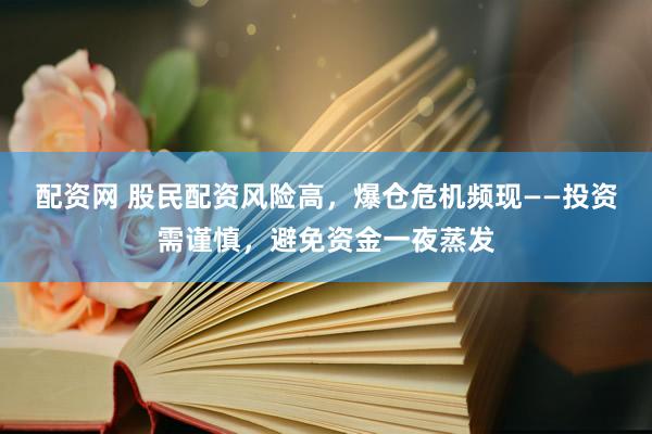 配资网 股民配资风险高，爆仓危机频现——投资需谨慎，避免资金一夜蒸发