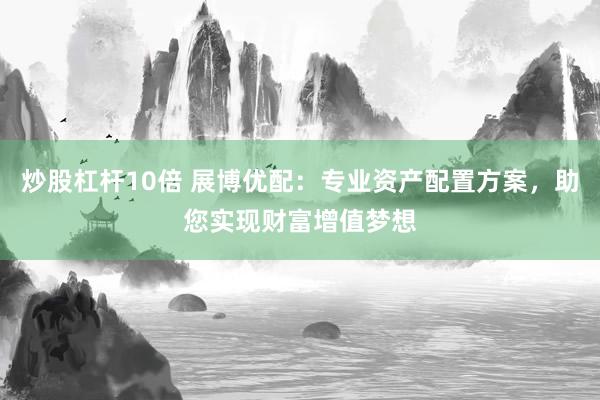 炒股杠杆10倍 展博优配：专业资产配置方案，助您实现财富增值梦想